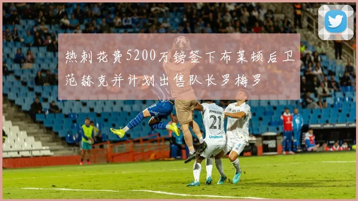热刺花费5200万镑签下布莱顿后卫范赫克并计划出售队长罗梅罗