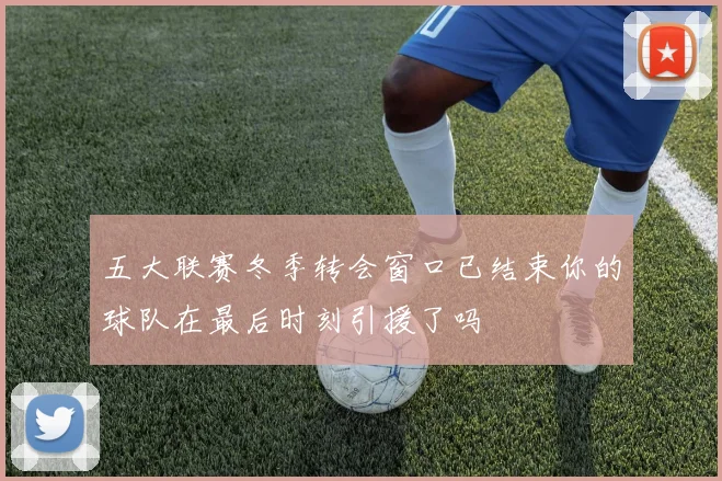 五大联赛冬季转会窗口已结束你的球队在最后时刻引援了吗