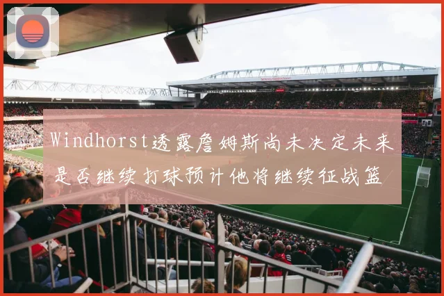Windhorst透露詹姆斯尚未决定未来是否继续打球预计他将继续征战篮球赛场