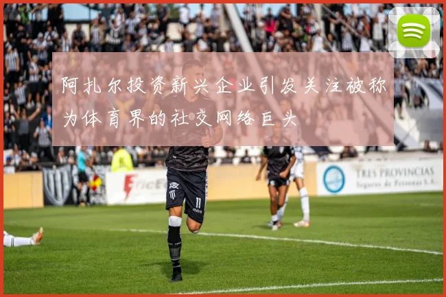 阿扎尔投资新兴企业引发关注被称为体育界的社交网络巨头