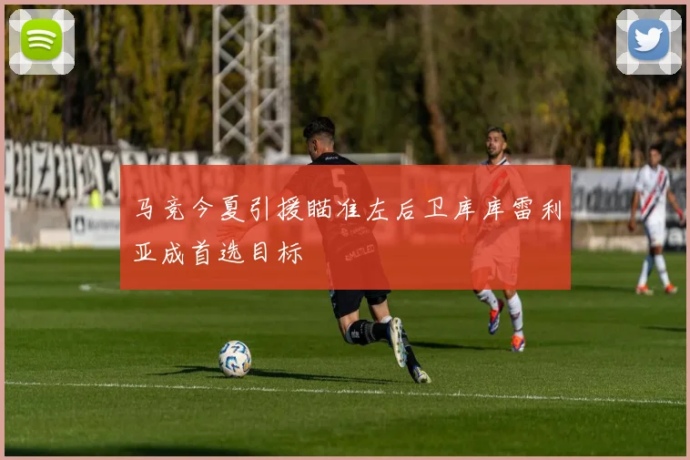 马竞今夏引援瞄准左后卫库库雷利亚成首选目标