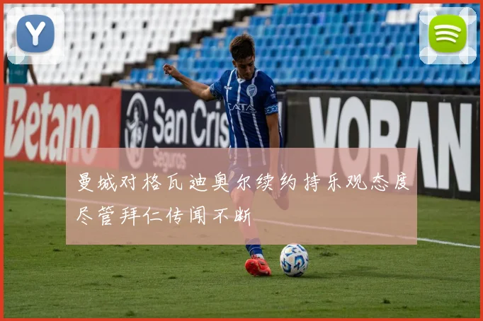 曼城对格瓦迪奥尔续约持乐观态度尽管拜仁传闻不断