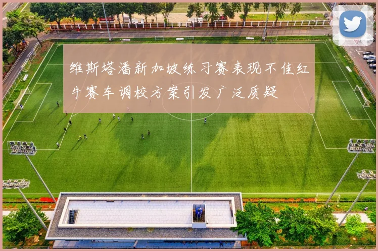 维斯塔潘新加坡练习赛表现不佳红牛赛车调校方案引发广泛质疑