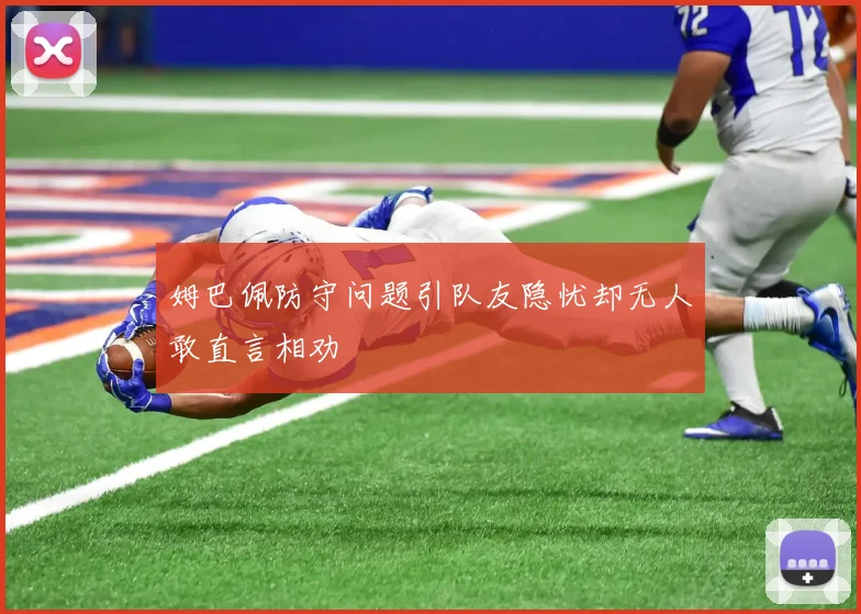 姆巴佩防守问题引队友隐忧却无人敢直言相劝