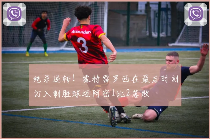 绝杀逆转!蒙特雷罗西在最后时刻打入制胜球迈阿密1比2落败