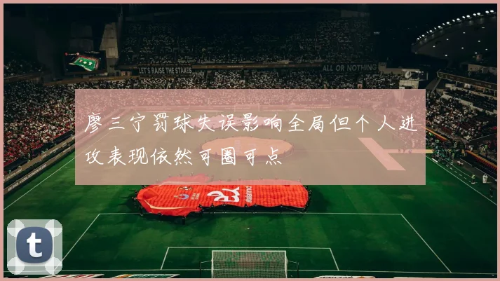 廖三宁罚球失误影响全局但个人进攻表现依然可圈可点