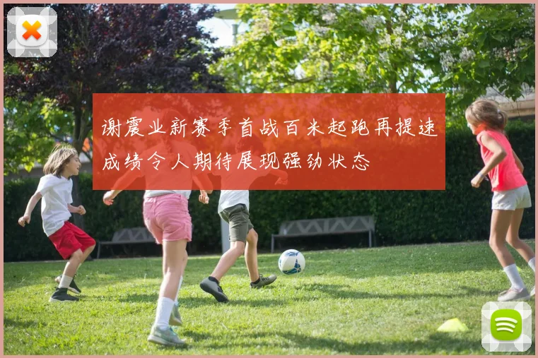 谢震业新赛季首战百米起跑再提速成绩令人期待展现强劲状态