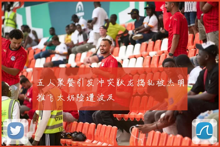 五人聚餐引发冲突狄龙捣乱被杰明推飞太奶险遭波及