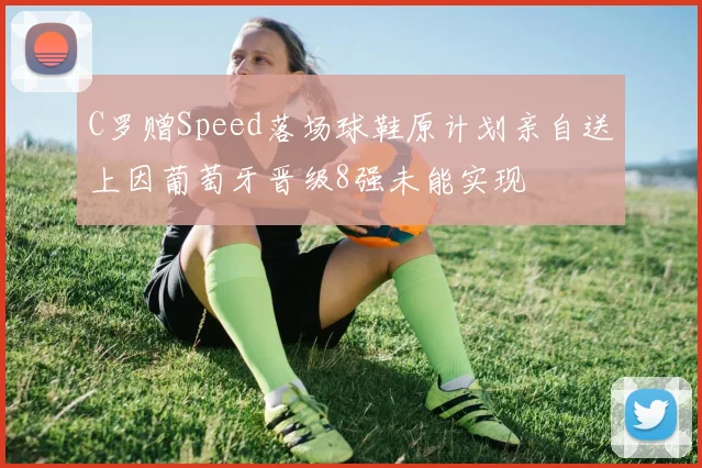 C罗赠Speed落场球鞋原计划亲自送上因葡萄牙晋级8强未能实现