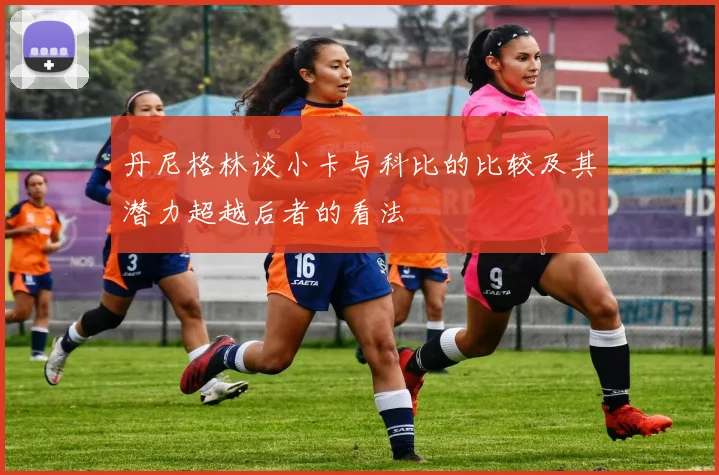 丹尼格林谈小卡与科比的比较及其潜力超越后者的看法
