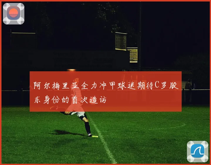 阿尔梅里亚全力冲甲球迷期待C罗股东身份的首次造访