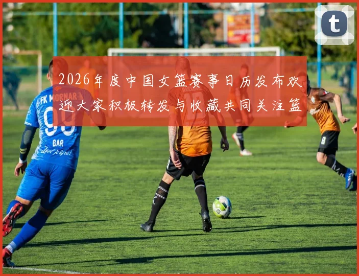 2026年度中国女篮赛事日历发布欢迎大家积极转发与收藏共同关注篮球盛事