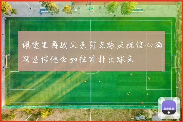 佩德里再战父亲罚点球庆祝信心满满坚信他会如往常扑出球来