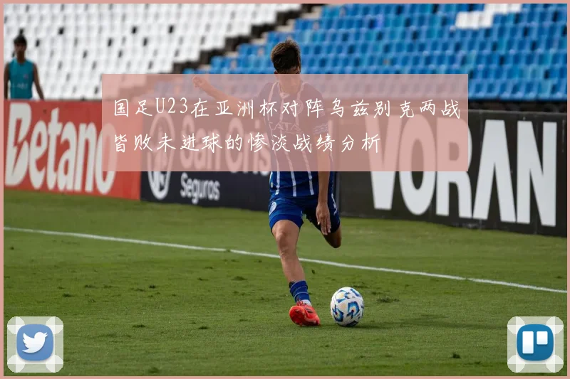 国足U23在亚洲杯对阵乌兹别克两战皆败未进球的惨淡战绩分析