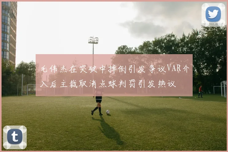 毛伟杰在突破中摔倒引发争议VAR介入后主裁取消点球判罚引发热议