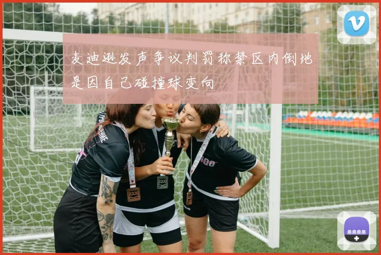 麦迪逊发声争议判罚称禁区内倒地是因自己碰撞球变向
