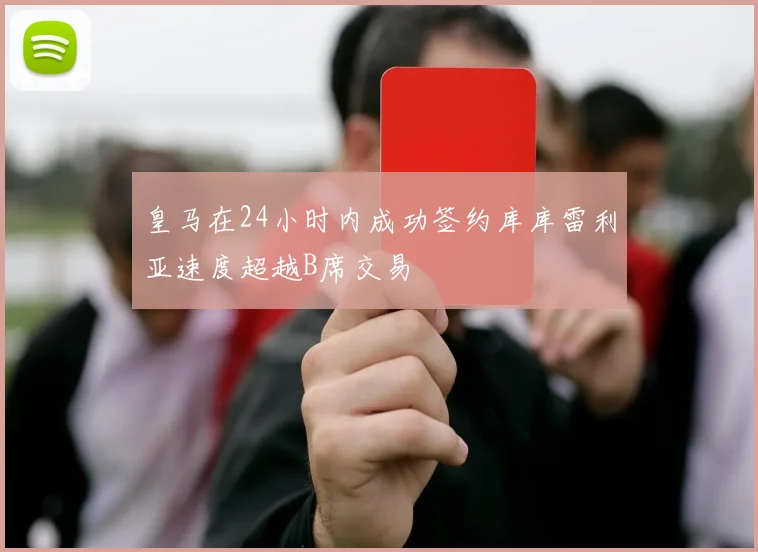 皇马在24小时内成功签约库库雷利亚速度超越B席交易