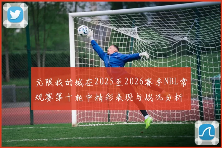 无限我的城在2025至2026赛季NBL常规赛第十轮中精彩表现与战况分析