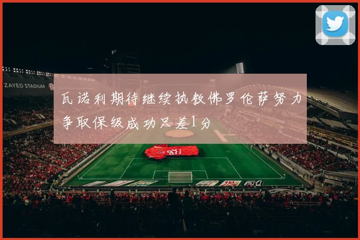瓦诺利期待继续执教佛罗伦萨努力争取保级成功只差1分