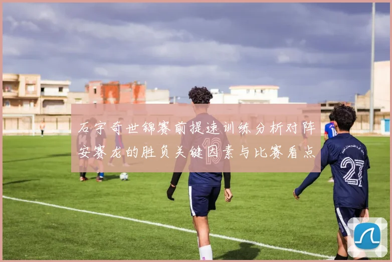 石宇奇世锦赛前提速训练分析对阵安赛龙的胜负关键因素与比赛看点