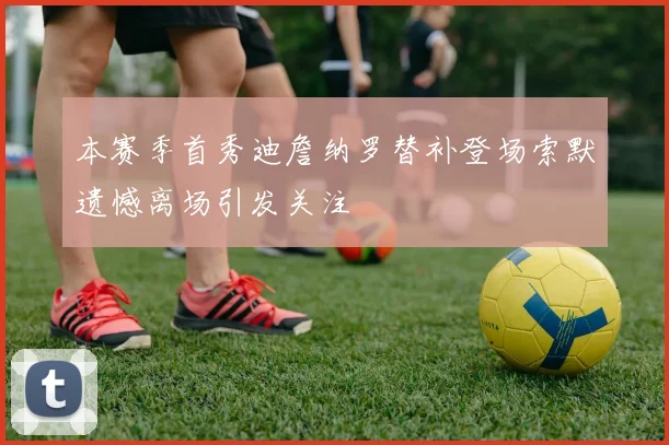 本赛季首秀迪詹纳罗替补登场索默遗憾离场引发关注