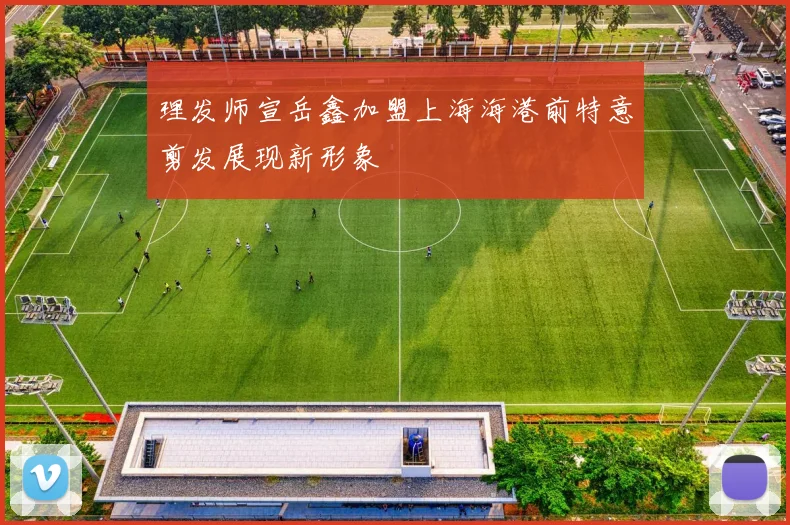 理发师宣岳鑫加盟上海海港前特意剪发展现新形象
