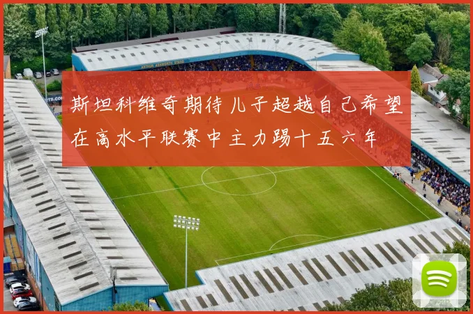 斯坦科维奇期待儿子超越自己希望在高水平联赛中主力踢十五六年