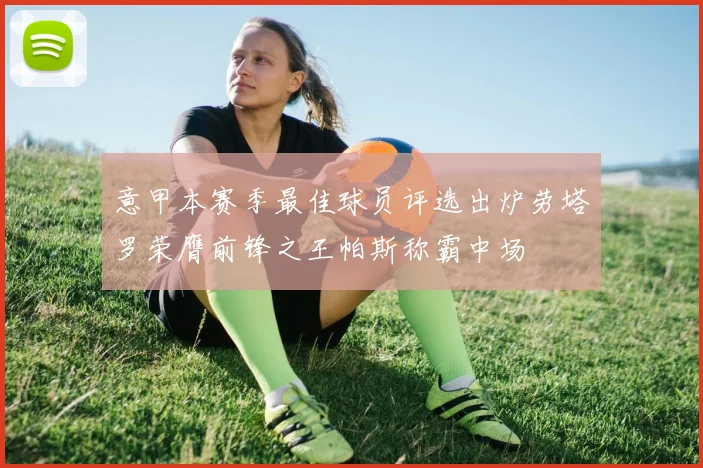 意甲本赛季最佳球员评选出炉劳塔罗荣膺前锋之王帕斯称霸中场