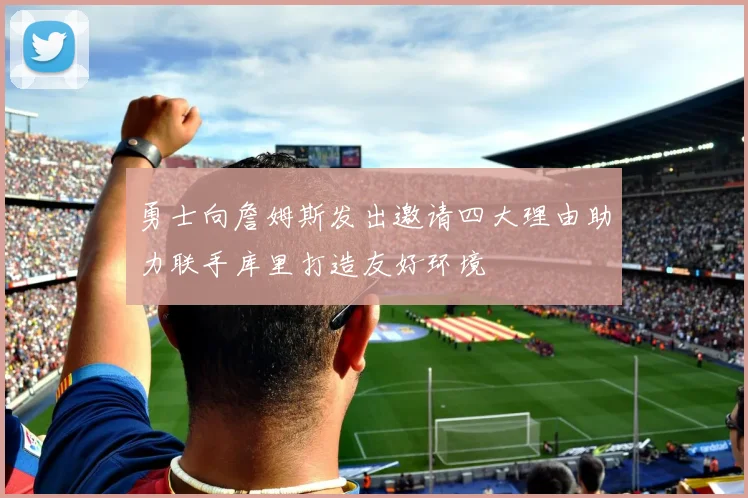 勇士向詹姆斯发出邀请四大理由助力联手库里打造友好环境