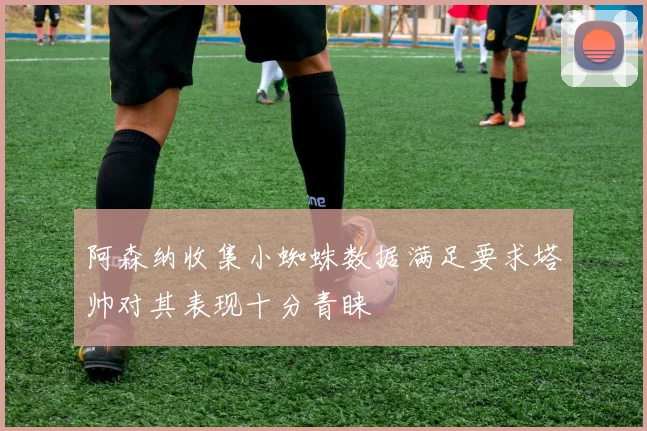 阿森纳收集小蜘蛛数据满足要求塔帅对其表现十分青睐