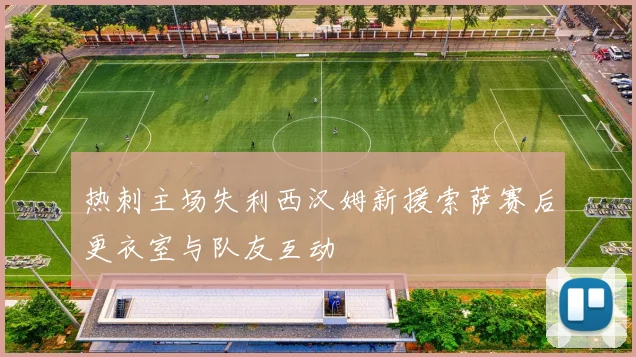 热刺主场失利西汉姆新援索萨赛后更衣室与队友互动