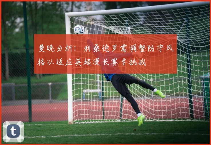曼晚分析：利桑德罗需调整防守风格以适应英超漫长赛季挑战