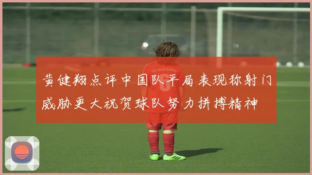 黄健翔点评中国队平局表现称射门威胁更大祝贺球队努力拼搏精神