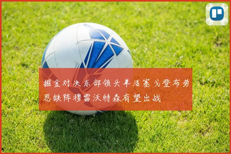掘金对决东部领头羊活塞戈登布劳恩缺阵穆雷沃特森有望出战
