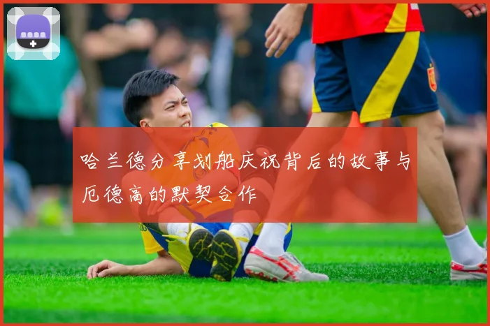 哈兰德分享划船庆祝背后的故事与厄德高的默契合作