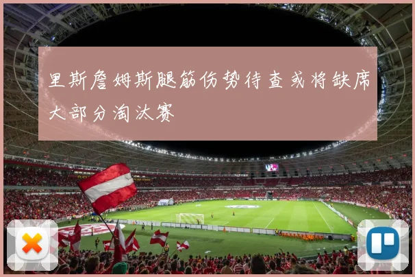 里斯詹姆斯腿筋伤势待查或将缺席大部分淘汰赛
