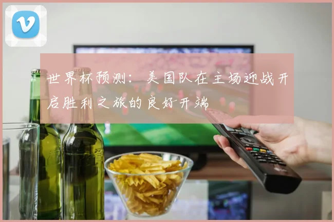 世界杯预测：美国队在主场迎战开启胜利之旅的良好开端