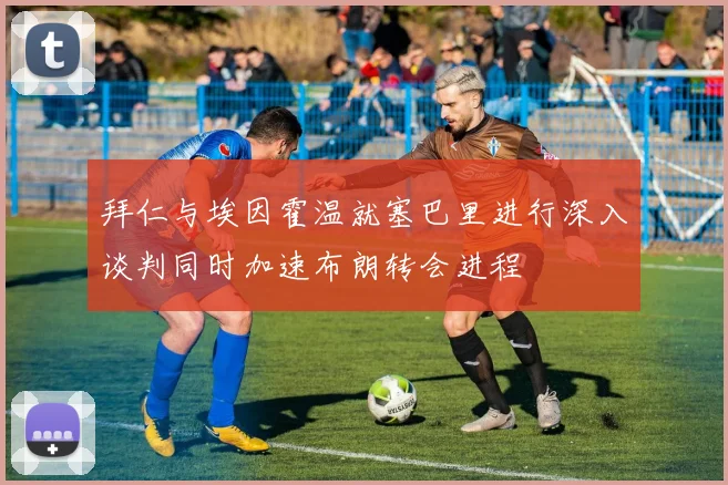 拜仁与埃因霍温就塞巴里进行深入谈判同时加速布朗转会进程