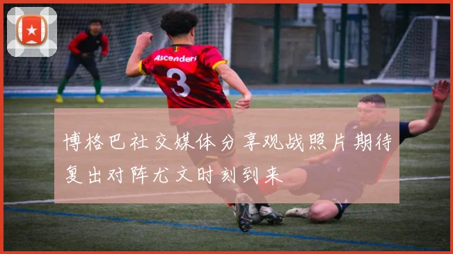 博格巴社交媒体分享观战照片期待复出对阵尤文时刻到来