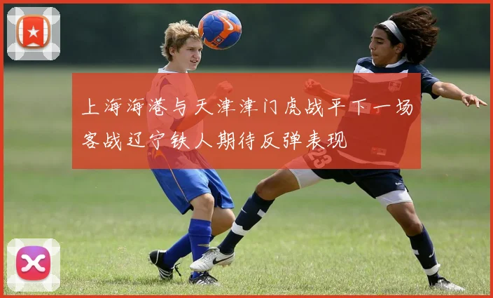 上海海港与天津津门虎战平下一场客战辽宁铁人期待反弹表现
