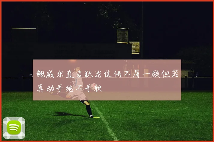鲍威尔直言狄龙伎俩不屑一顾但若真动手绝不手软